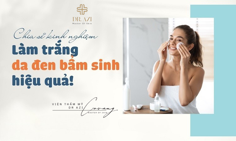 Chia sẻ kinh nghiệm làm trắng da đen bẩm sinh